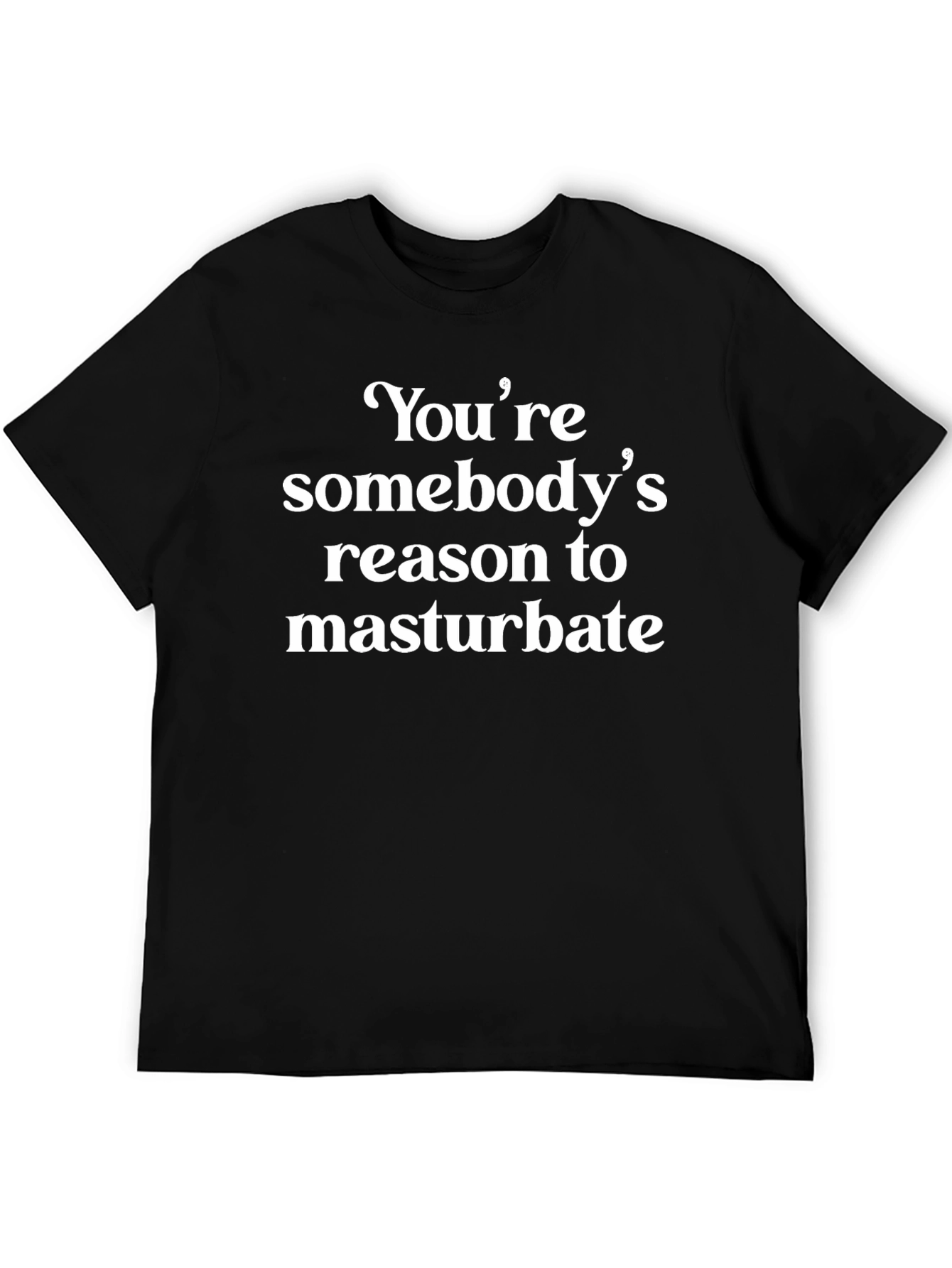 Humorous T-Shirt: Youre Somebodys Reason to Masturbate