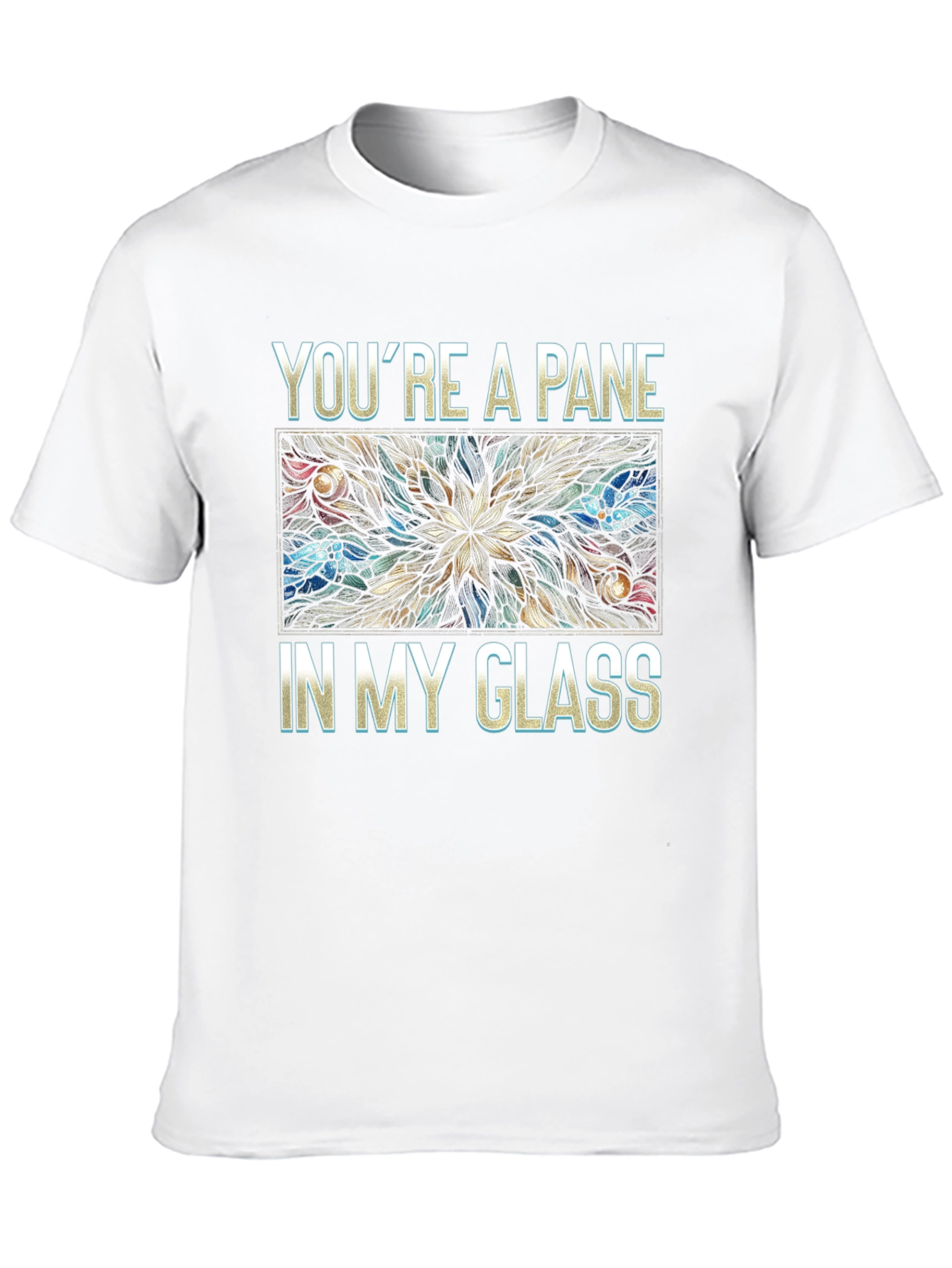 Youre a Pane In My Glass T-Shirt